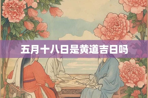 五月十八日是黄道吉日吗 五月十八日是黄道吉日吗