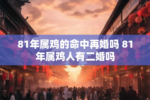 81年属鸡的命中再婚吗 81年属鸡人有二婚吗 81年属鸡的命中再婚吗 81年属鸡人有二婚吗