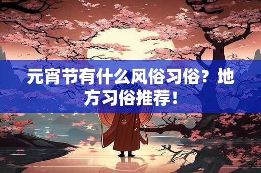 元宵节有什么风俗习俗?地方习俗推荐! 元宵节有什么风俗习俗?地方习俗推荐!