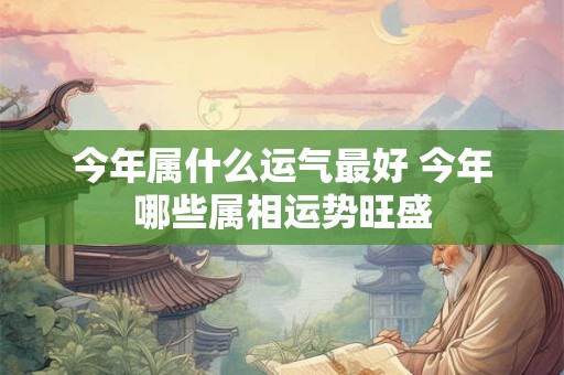 今年属什么运气最好 今年哪些属相运势旺盛