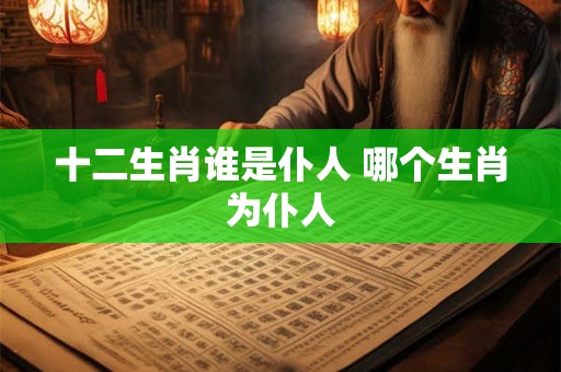十二生肖谁是仆人 哪个生肖为仆人