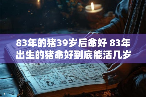 83年的猪39岁后命好 83年出生的猪命好到底能活几岁 83年的猪39岁后命好 83年出生的猪命好到底能活几岁