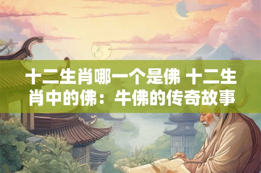 十二生肖哪一个是佛 十二生肖中的佛：牛佛的传奇故事与寓意