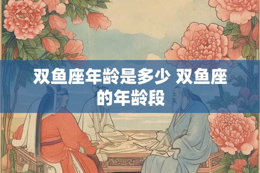 双鱼座年龄是多少 双鱼座的年龄段