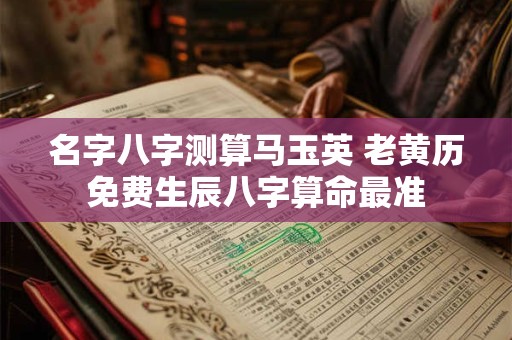 名字八字测算马玉英 老黄历免费生辰八字算命最准