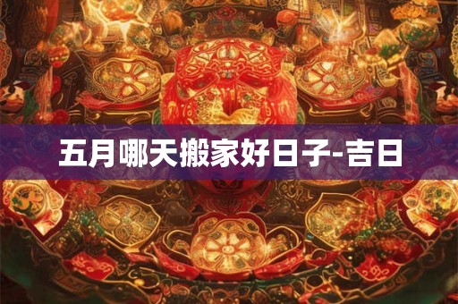 五月哪天搬家好日子-吉日