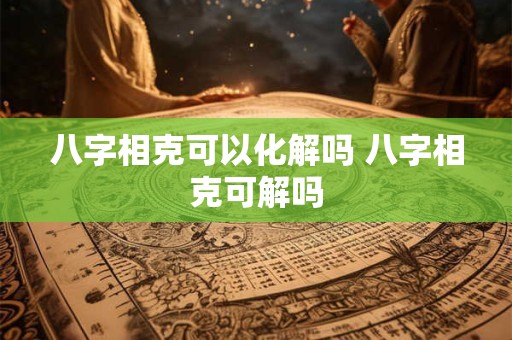 八字相克可以化解吗 八字相克可解吗