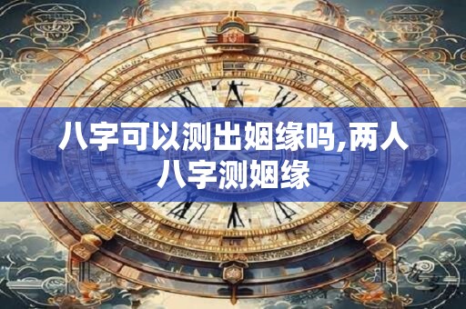 八字可以测出姻缘吗,两人八字测姻缘