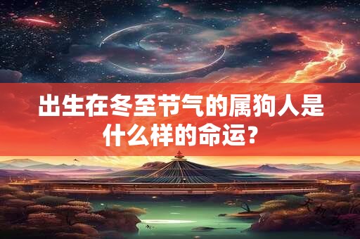 出生在冬至节气的属狗人是什么样的命运? 出生在冬至节气的属狗人是什么样的命运?