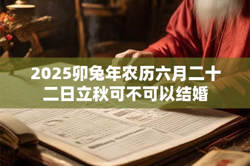 2025卯兔年农历六月二十二日立秋可不可以结婚 2025卯兔年农历六月二十二日立秋可不可以结婚