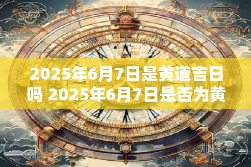 2025年6月7日是黄道吉日吗 2025年6月7日是否为黄道吉日 2025年6月7日是黄道吉日吗 2025年6月7日是否为黄道吉日