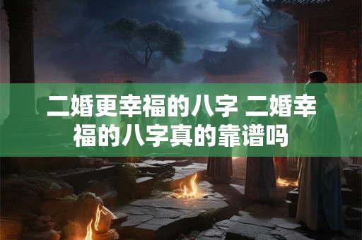 二婚更幸福的八字 二婚幸福的八字真的靠谱吗