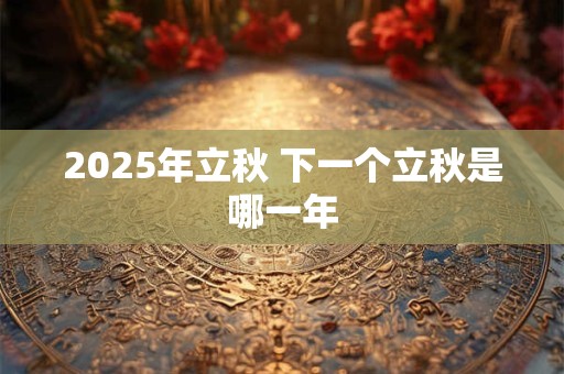 2025年立秋 下一个立秋是哪一年