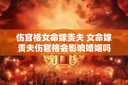 伤官格女命嫁贵夫 女命嫁贵夫伤官格会影响婚姻吗