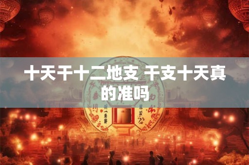 十天干十二地支 干支十天真的准吗