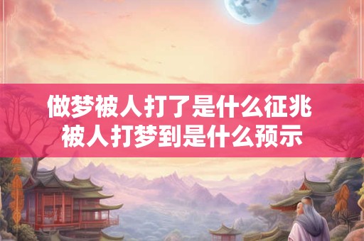 做梦被人打了是什么征兆 被人打梦到是什么预示