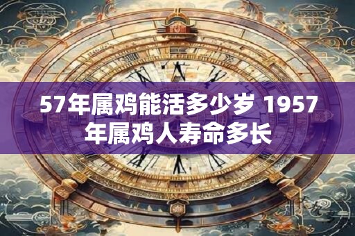 57年属鸡能活多少岁 1957年属鸡人寿命多长