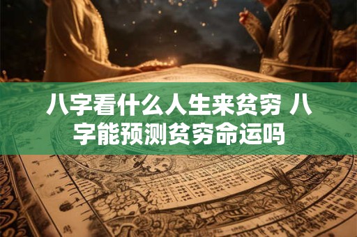 八字看什么人生来贫穷 八字能预测贫穷命运吗