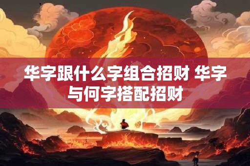 华字跟什么字组合招财 华字与何字搭配招财