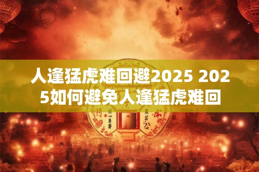 人逢猛虎难回避2025 2025如何避免人逢猛虎难回