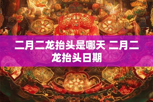 二月二龙抬头是哪天 二月二龙抬头日期