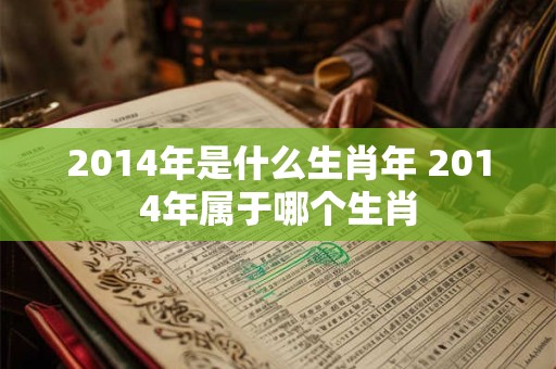 2014年是什么生肖年 2014年属于哪个生肖