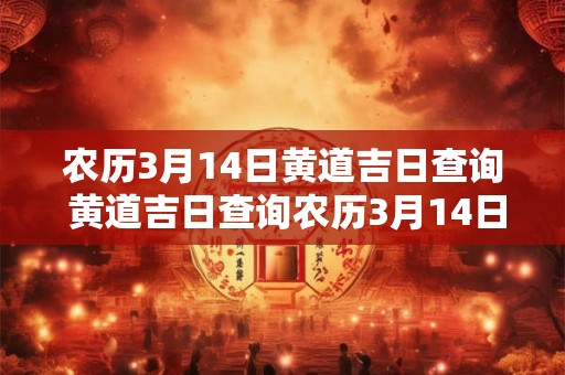 农历3月14日黄道吉日查询 黄道吉日查询农历3月14日有哪些
