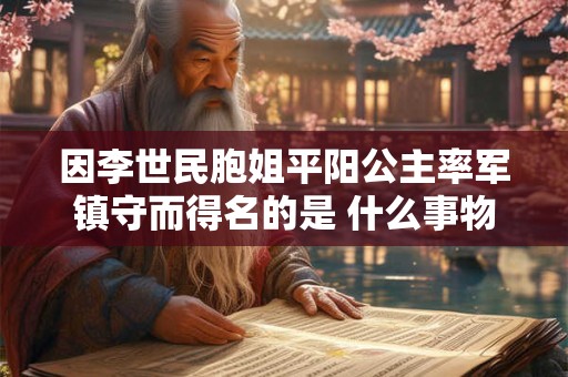 因李世民胞姐平阳公主率军镇守而得名的是 什么事物因李世民胞姐平阳公主率军镇守而得名