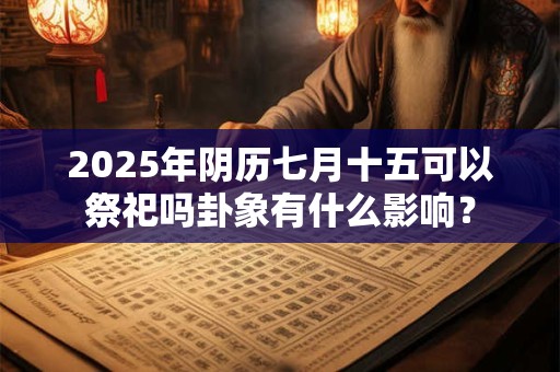 2025年阴历七月十五可以祭祀吗卦象有什么影响？