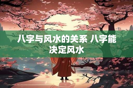 八字与风水的关系 八字能决定风水