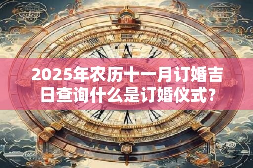 2025年农历十一月订婚吉日查询什么是订婚仪式？