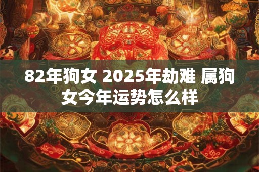 82年狗女 2026年劫难 属狗女今年运势怎么样