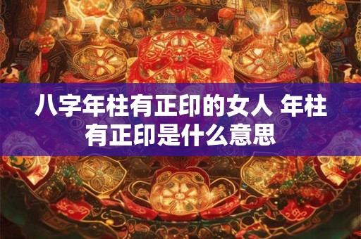 八字年柱有正印的女人 年柱有正印是什么意思