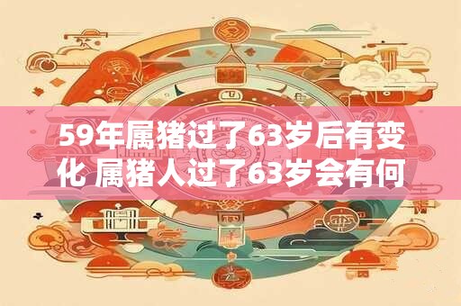 59年属猪过了63岁后有变化 属猪人过了63岁会有何变化 59年属猪过了63岁后有变化 属猪人过了63岁会有何变化
