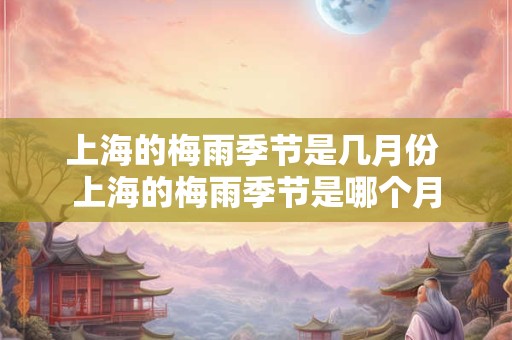 上海的梅雨季节是几月份 上海的梅雨季节是哪个月