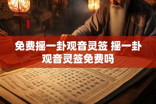 免费摇一卦观音灵签 摇一卦观音灵签免费吗