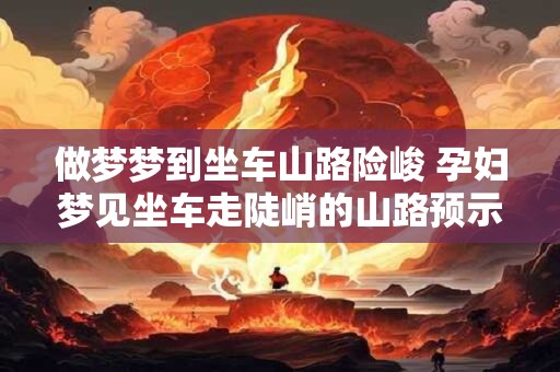 做梦梦到坐车山路险峻 孕妇梦见坐车走陡峭的山路预示什么意思
