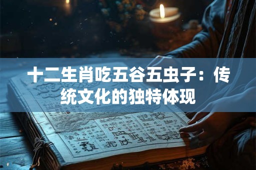 十二生肖吃五谷五虫子：传统文化的独特体现