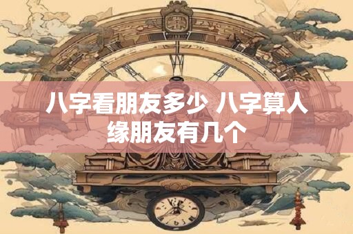 八字看朋友多少 八字算人缘朋友有几个 八字看朋友多少 八字算人缘朋友有几个