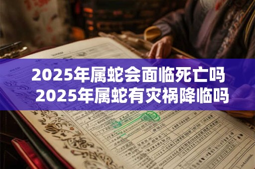 2025年属蛇会面临死亡吗  2025年属蛇有灾祸降临吗