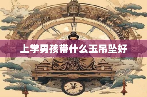 上学男孩带什么玉吊坠好 上学男孩带什么玉吊坠好