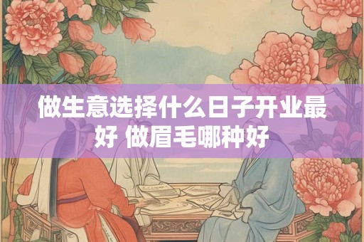 做生意选择什么日子开业最好 做眉毛哪种好