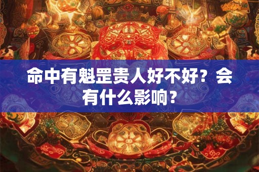 命中有魁罡贵人好不好?会有什么影响? 命中有魁罡贵人好不好?会有什么影响?