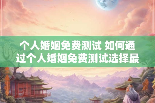 个人婚姻免费测试 如何通过个人婚姻免费测试选择最适合的伴侣 个人婚姻免费测试 如何通过个人婚姻免费测试选择最适合的伴侣