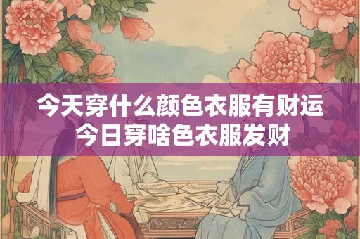 今天穿什么颜色衣服有财运 今日穿啥色衣服发财