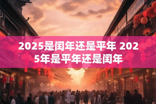 2025是闰年还是平年 2025年是平年还是闰年