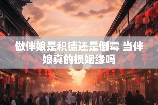 做伴娘是积德还是倒霉 当伴娘真的损姻缘吗 做伴娘是积德还是倒霉 当伴娘真的损姻缘吗