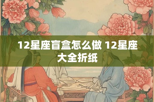 12星座盲盒怎么做 12星座大全折纸