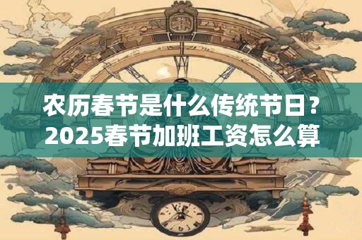 农历春节是什么传统节日？2025春节加班工资怎么算？