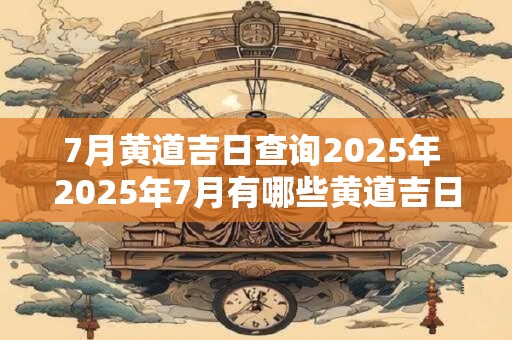 7月黄道吉日查询2025年 2025年7月有哪些黄道吉日